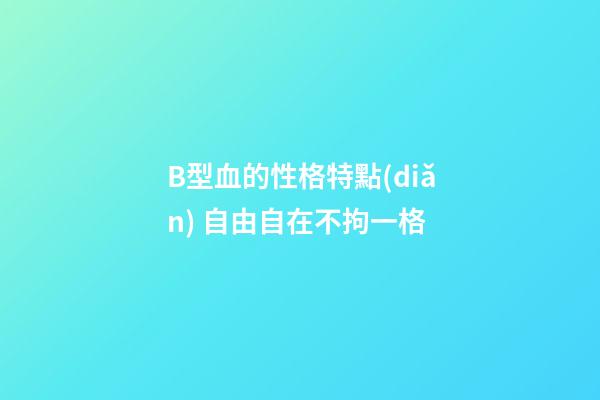 B型血的性格特點(diǎn) 自由自在不拘一格
